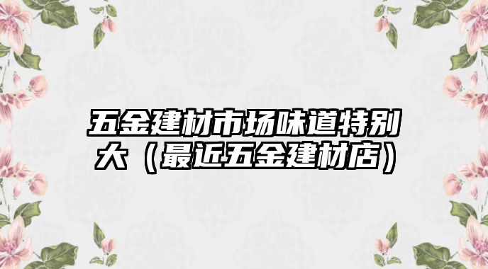 五金建材市場味道特別大（最近五金建材店）