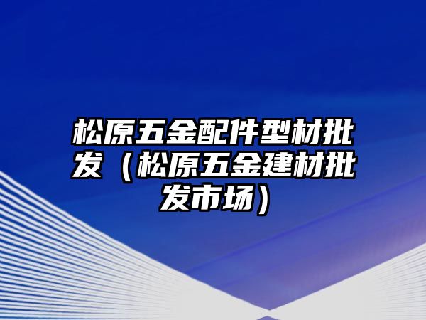 松原五金配件型材批發（松原五金建材批發市場）