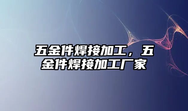 五金件焊接加工，五金件焊接加工廠家