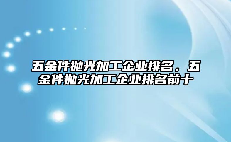 五金件拋光加工企業排名，五金件拋光加工企業排名前十