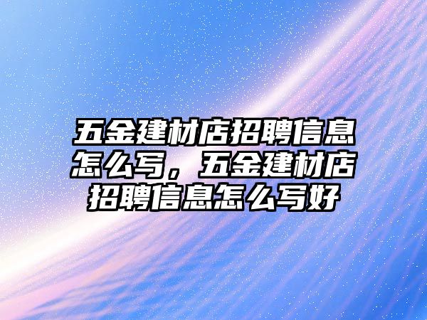 五金建材店招聘信息怎么寫，五金建材店招聘信息怎么寫好