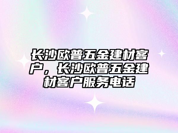 長沙歐普五金建材客戶，長沙歐普五金建材客戶服務電話