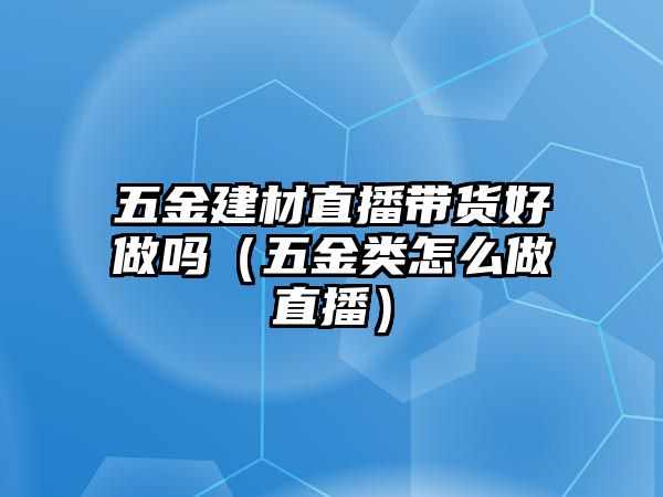 五金建材直播帶貨好做嗎（五金類怎么做直播）