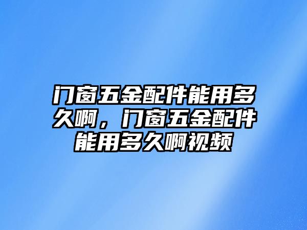 門窗五金配件能用多久啊，門窗五金配件能用多久啊視頻