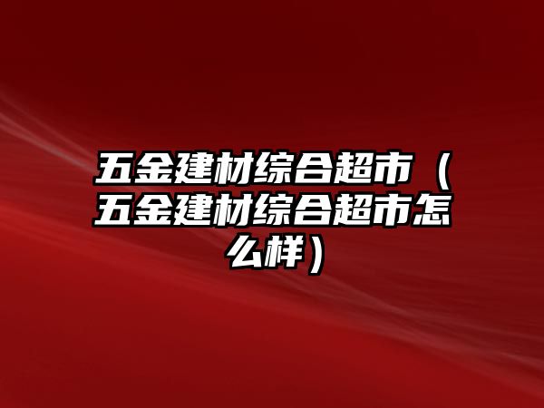 五金建材綜合超市（五金建材綜合超市怎么樣）