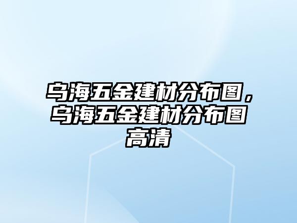 烏海五金建材分布圖，烏海五金建材分布圖高清