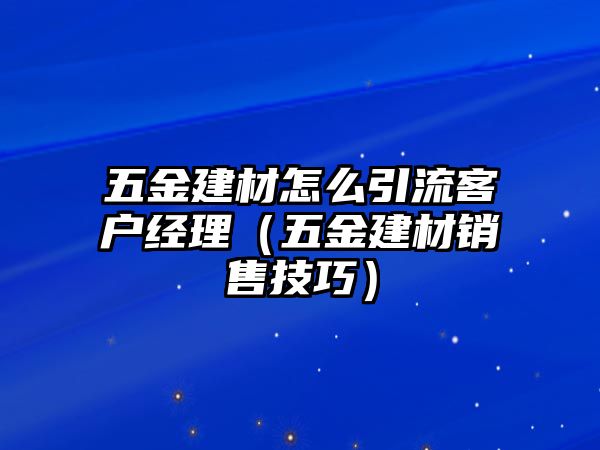 五金建材怎么引流客戶經(jīng)理（五金建材銷售技巧）