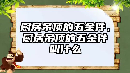 廚房吊頂的五金件，廚房吊頂的五金件叫什么