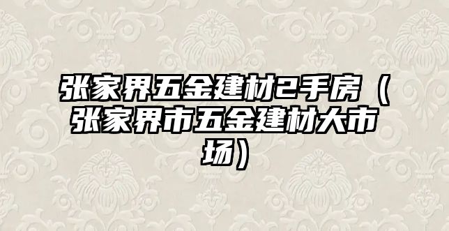 張家界五金建材2手房（張家界市五金建材大市場）