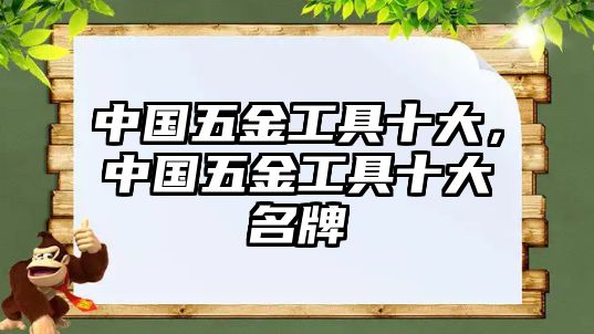 中國(guó)五金工具十大，中國(guó)五金工具十大名牌