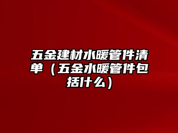 五金建材水暖管件清單（五金水暖管件包括什么）