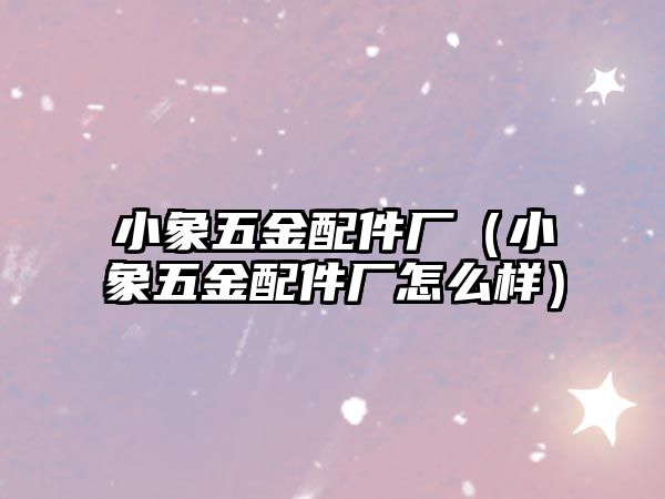 小象五金配件廠（小象五金配件廠怎么樣）