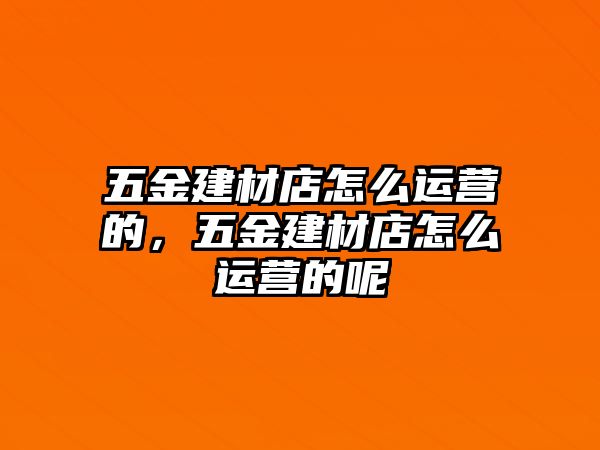 五金建材店怎么運營的，五金建材店怎么運營的呢