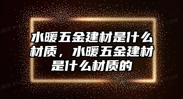 水暖五金建材是什么材質(zhì)，水暖五金建材是什么材質(zhì)的