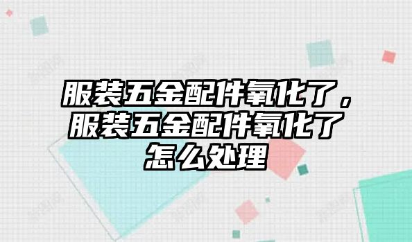 服裝五金配件氧化了，服裝五金配件氧化了怎么處理