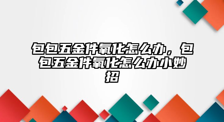 包包五金件氧化怎么辦，包包五金件氧化怎么辦小妙招