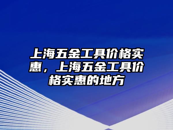 上海五金工具價(jià)格實(shí)惠，上海五金工具價(jià)格實(shí)惠的地方