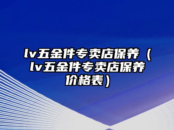 lv五金件專賣店保養（lv五金件專賣店保養價格表）