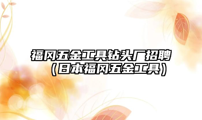 福岡五金工具鉆頭廠招聘（日本福岡五金工具）