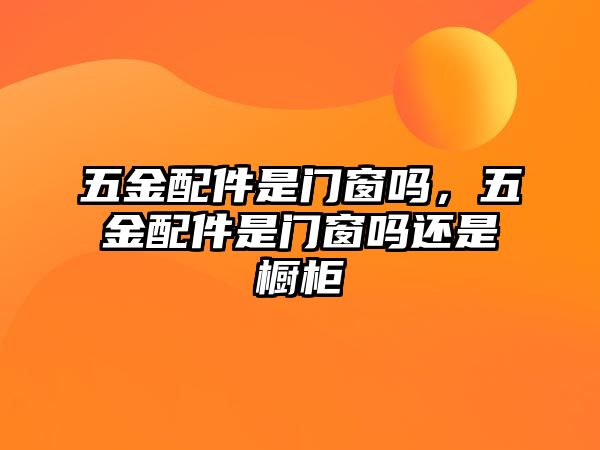 五金配件是門窗嗎，五金配件是門窗嗎還是櫥柜