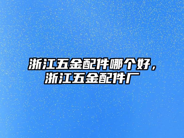 浙江五金配件哪個好，浙江五金配件廠