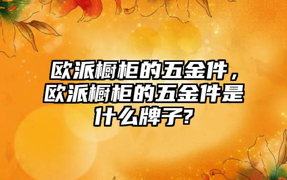 歐派櫥柜的五金件，歐派櫥柜的五金件是什么牌子?