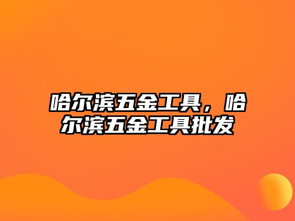 哈爾濱五金工具，哈爾濱五金工具批發