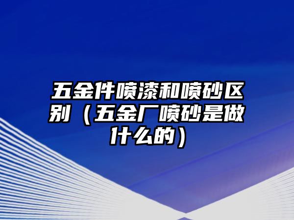 五金件噴漆和噴砂區(qū)別（五金廠噴砂是做什么的）