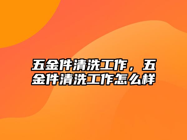 五金件清洗工作，五金件清洗工作怎么樣