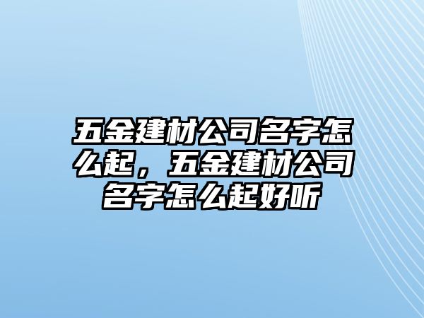 五金建材公司名字怎么起，五金建材公司名字怎么起好聽