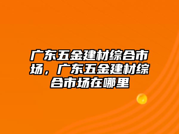 廣東五金建材綜合市場，廣東五金建材綜合市場在哪里