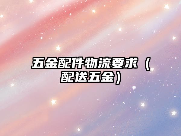 五金配件物流要求（配送五金）