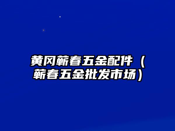 黃岡蘄春五金配件（蘄春五金批發市場）