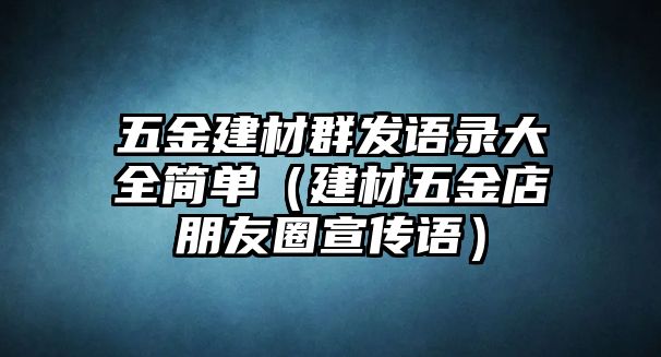 五金建材群發語錄大全簡單（建材五金店朋友圈宣傳語）