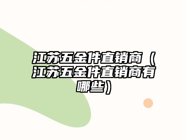 江蘇五金件直銷商（江蘇五金件直銷商有哪些）