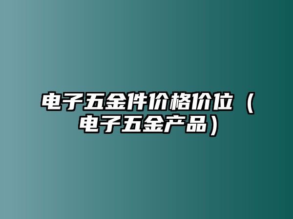 電子五金件價格價位（電子五金產(chǎn)品）