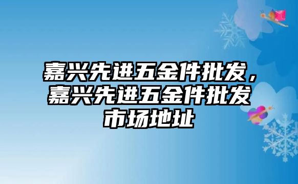 嘉興先進五金件批發(fā)，嘉興先進五金件批發(fā)市場地址