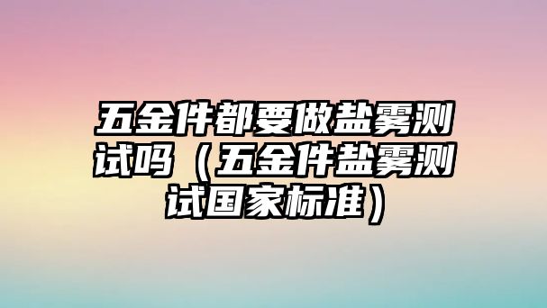 五金件都要做鹽霧測試嗎（五金件鹽霧測試國家標準）