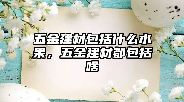 五金建材包括什么水果，五金建材都包括啥