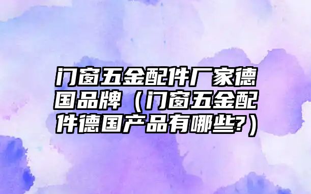 門窗五金配件廠家德國品牌（門窗五金配件德國產品有哪些?）