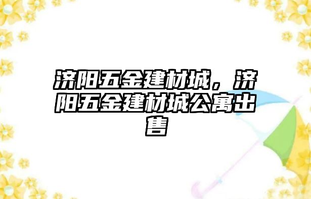 濟(jì)陽五金建材城，濟(jì)陽五金建材城公寓出售