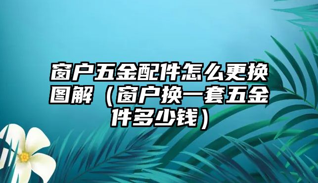 窗戶五金配件怎么更換圖解（窗戶換一套五金件多少錢）