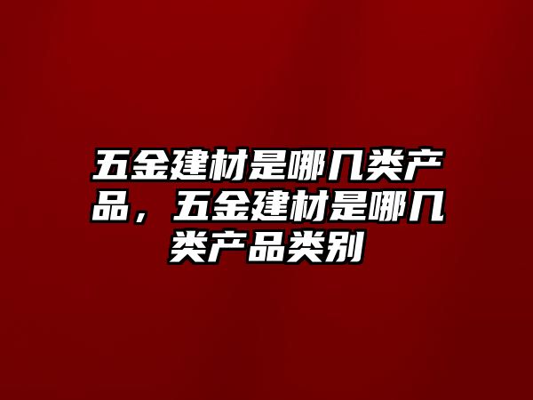 五金建材是哪幾類產品，五金建材是哪幾類產品類別