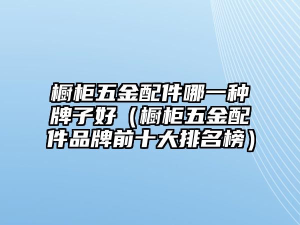 櫥柜五金配件哪一種牌子好（櫥柜五金配件品牌前十大排名榜）