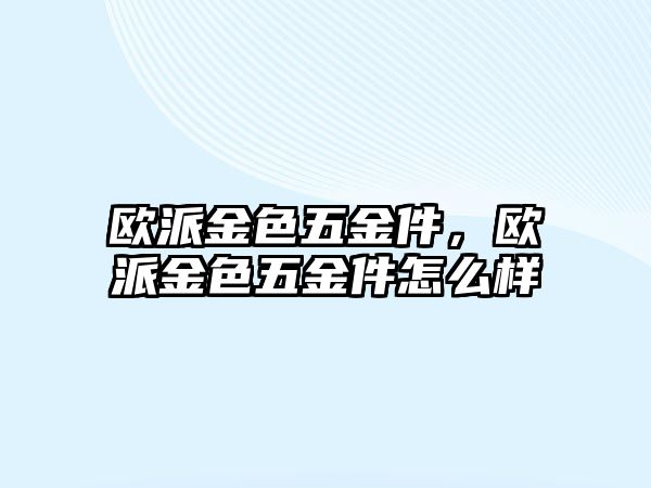 歐派金色五金件，歐派金色五金件怎么樣