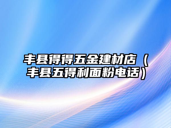 豐縣得得五金建材店（豐縣五得利面粉電話）