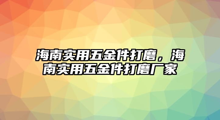 海南實用五金件打磨，海南實用五金件打磨廠家