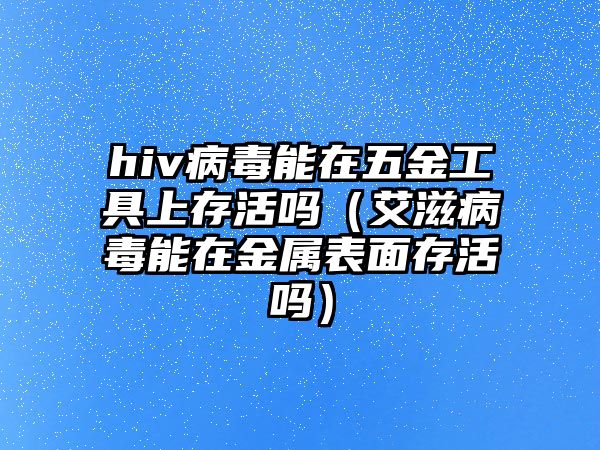 hiv病毒能在五金工具上存活嗎（艾滋病毒能在金屬表面存活嗎）