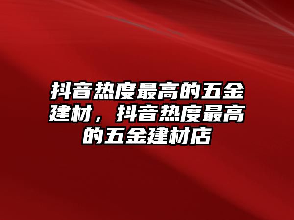 抖音熱度最高的五金建材，抖音熱度最高的五金建材店