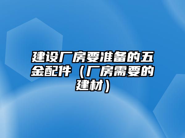 建設廠房要準備的五金配件（廠房需要的建材）